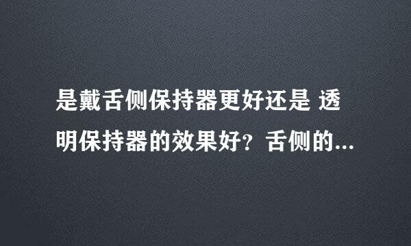 是戴舌侧保持器更好还是 透明保持器的效果好？舌侧的优缺点是什么？谢谢！