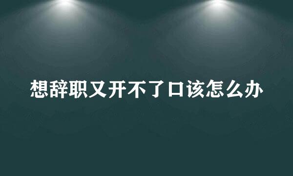 想辞职又开不了口该怎么办