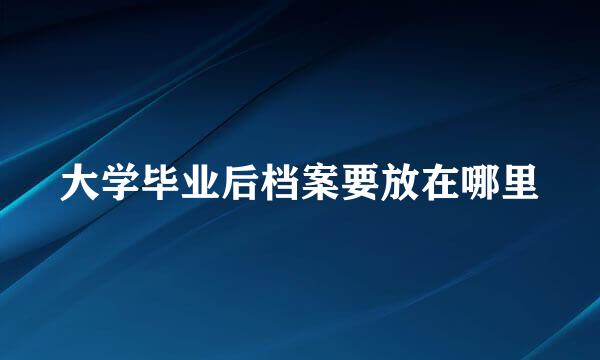 大学毕业后档案要放在哪里