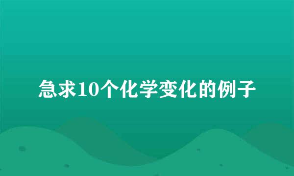 急求10个化学变化的例子