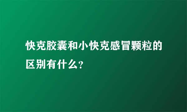 快克胶囊和小快克感冒颗粒的区别有什么？