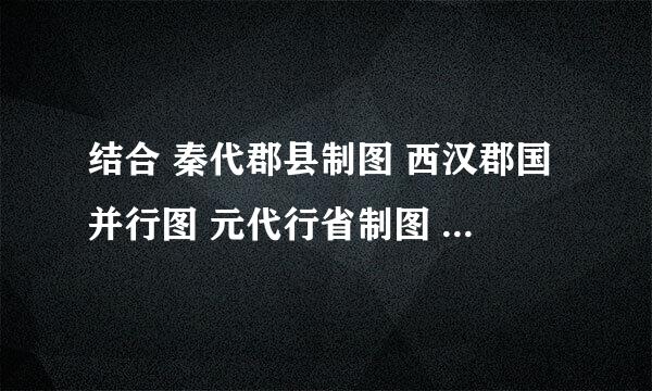 结合 秦代郡县制图 西汉郡国并行图 元代行省制图 ，简单归纳中国古代地方政治制度的演变特点