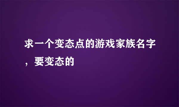 求一个变态点的游戏家族名字，要变态的