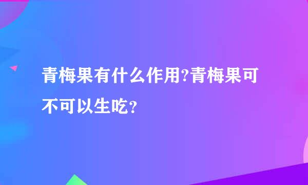 青梅果有什么作用?青梅果可不可以生吃？