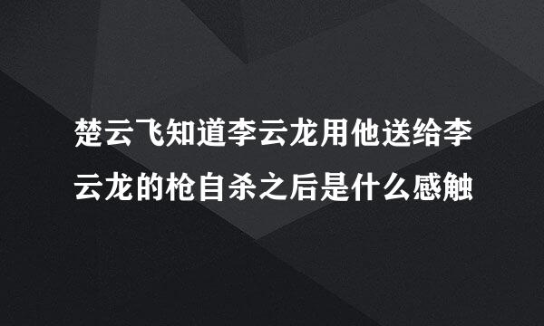 楚云飞知道李云龙用他送给李云龙的枪自杀之后是什么感触