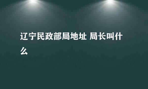 辽宁民政部局地址 局长叫什么