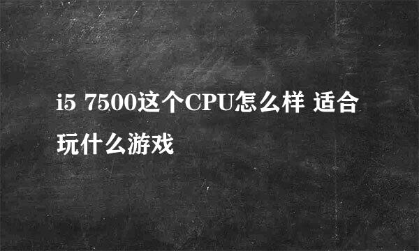 i5 7500这个CPU怎么样 适合玩什么游戏