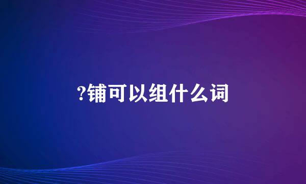 ?铺可以组什么词