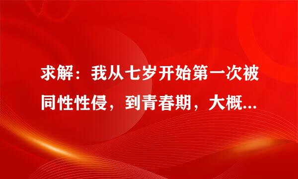 求解：我从七岁开始第一次被同性性侵，到青春期，大概有十多次这种经历，青春期时，性取向紊乱，其间