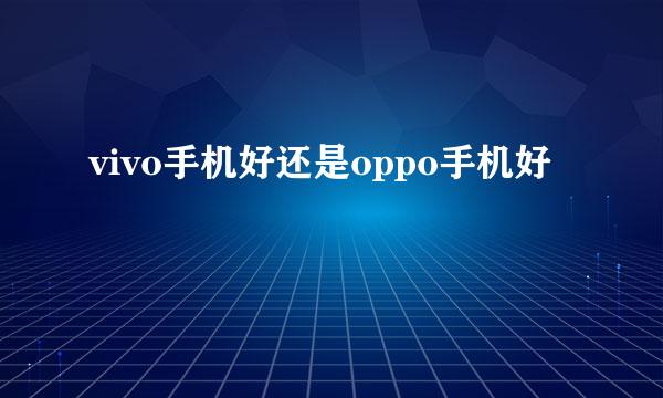 vivo手机好还是oppo手机好