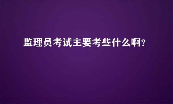 监理员考试主要考些什么啊？