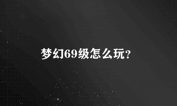 梦幻69级怎么玩？