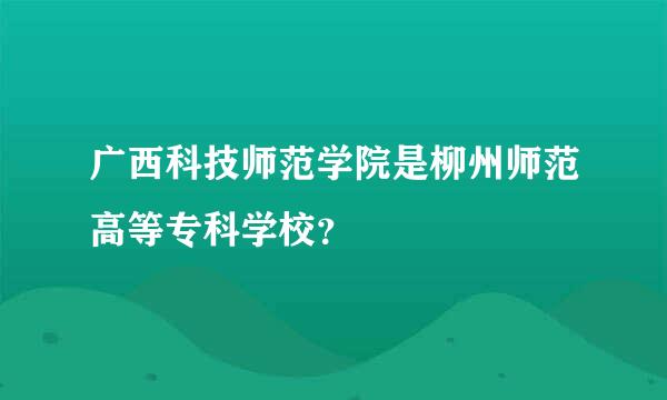 广西科技师范学院是柳州师范高等专科学校？