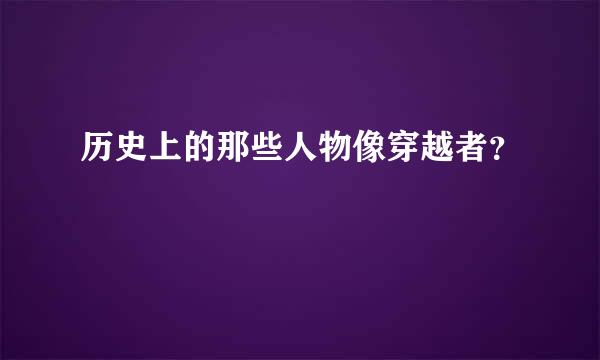 历史上的那些人物像穿越者？