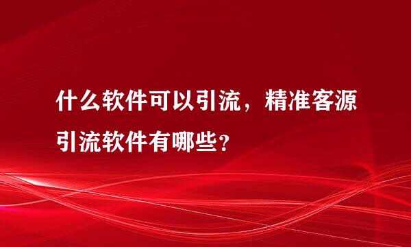 什么软件可以引流，精准客源引流软件有哪些？