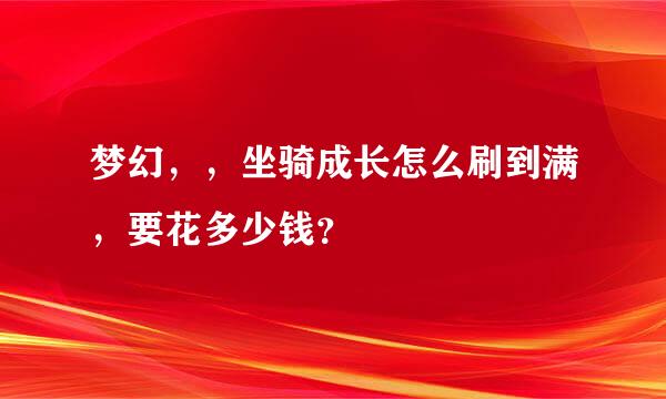 梦幻，，坐骑成长怎么刷到满，要花多少钱？