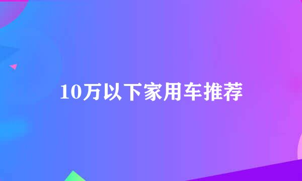 10万以下家用车推荐