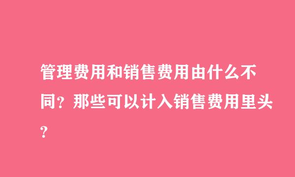 管理费用和销售费用由什么不同？那些可以计入销售费用里头？