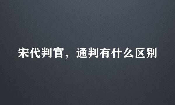 宋代判官，通判有什么区别