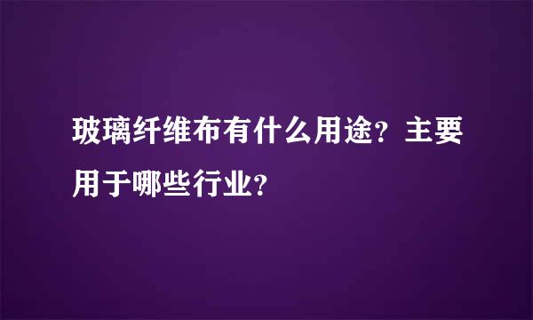 玻璃纤维布有什么用途？主要用于哪些行业？