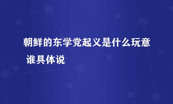 朝鲜的东学党起义是什么玩意 谁具体说