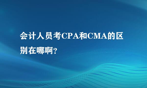 会计人员考CPA和CMA的区别在哪啊？