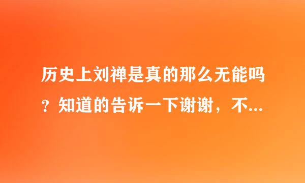 历史上刘禅是真的那么无能吗？知道的告诉一下谢谢，不知道的别瞎回答