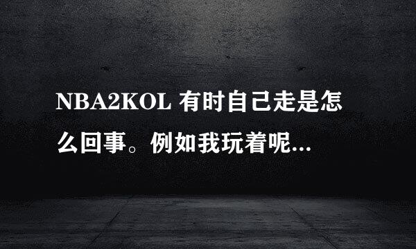 NBA2KOL 有时自己走是怎么回事。例如我玩着呢。好友给我说话。切屏在切回来。自己就走。而且往届外走=