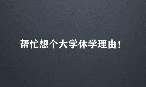 帮忙想个大学休学理由！