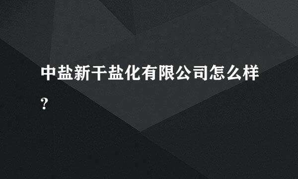 中盐新干盐化有限公司怎么样？