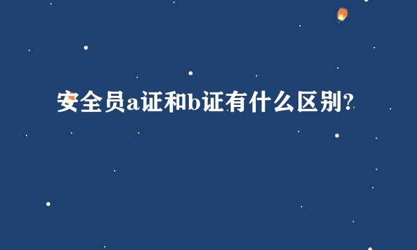 安全员a证和b证有什么区别?