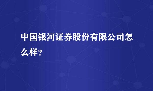 中国银河证券股份有限公司怎么样？