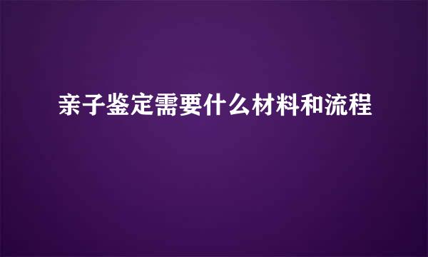 亲子鉴定需要什么材料和流程