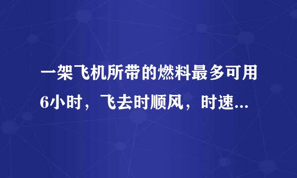 一架飞机所带的燃料最多可用6小时，飞去时顺风，时速为1500km；回来时逆风，时速为1200Km,问这架飞机最多飞