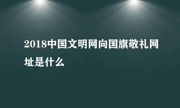 2018中国文明网向国旗敬礼网址是什么