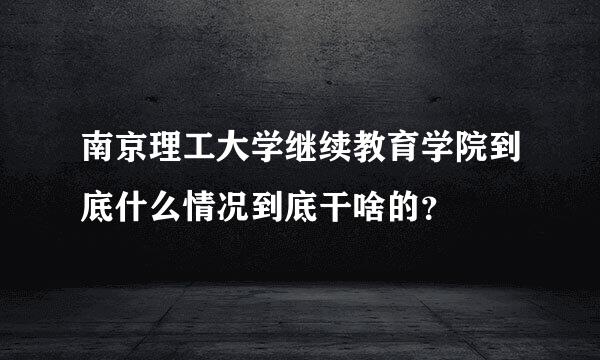 南京理工大学继续教育学院到底什么情况到底干啥的？