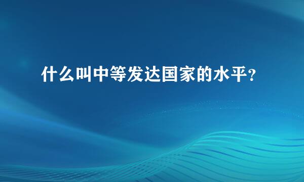 什么叫中等发达国家的水平？