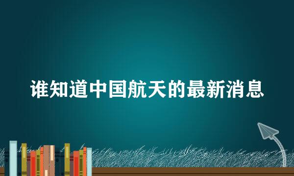 谁知道中国航天的最新消息