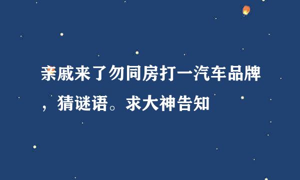 亲戚来了勿同房打一汽车品牌，猜谜语。求大神告知