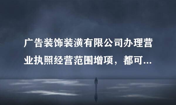 广告装饰装潢有限公司办理营业执照经营范围增项，都可以增哪些东西！