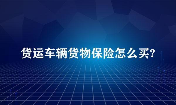 货运车辆货物保险怎么买?