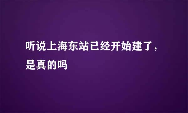 听说上海东站已经开始建了，是真的吗