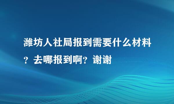 潍坊人社局报到需要什么材料？去哪报到啊？谢谢