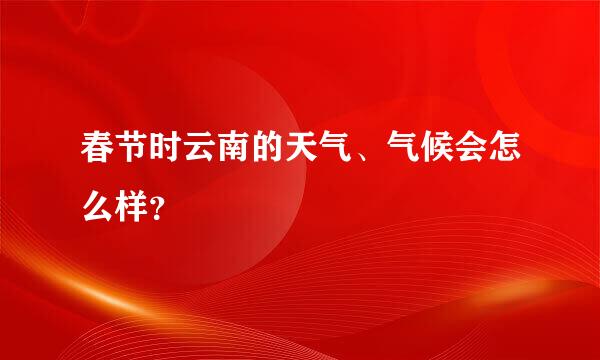 春节时云南的天气、气候会怎么样？