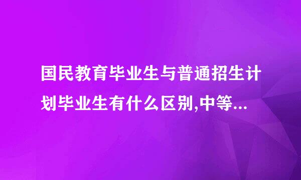 国民教育毕业生与普通招生计划毕业生有什么区别,中等职业教育属于国民教育吗