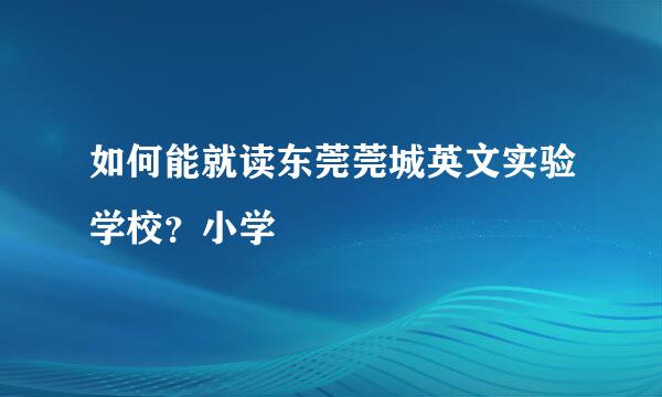 如何能就读东莞莞城英文实验学校？小学