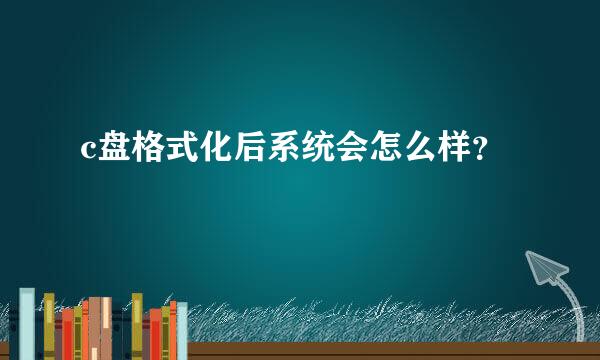 c盘格式化后系统会怎么样？