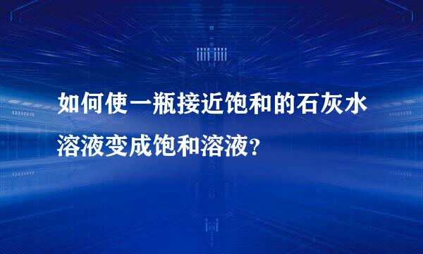 如何使一瓶接近饱和的石灰水溶液变成饱和溶液？