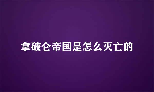 拿破仑帝国是怎么灭亡的