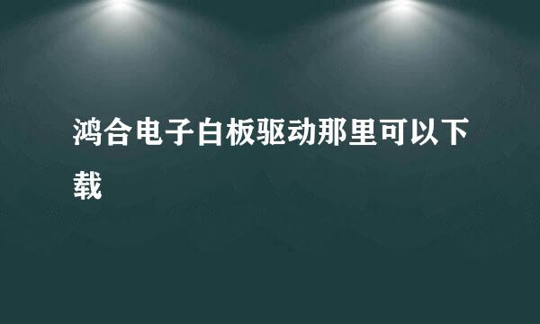 鸿合电子白板驱动那里可以下载